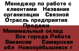 Менеджер по работе с клиентами › Название организации ­ Связной › Отрасль предприятия ­ Продажи › Минимальный оклад ­ 31 000 - Все города Работа » Вакансии   . Самарская обл.,Новокуйбышевск г.